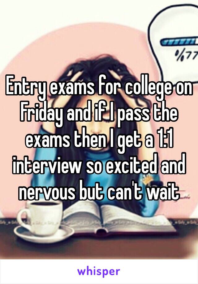 Entry exams for college on Friday and if I pass the exams then I get a 1:1 interview so excited and nervous but can't wait 