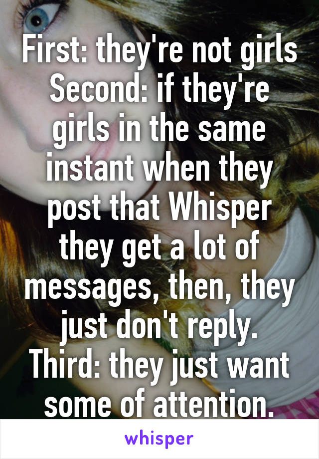 First: they're not girls
Second: if they're girls in the same instant when they post that Whisper they get a lot of messages, then, they just don't reply.
Third: they just want some of attention.