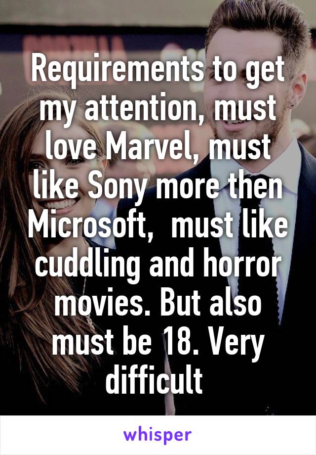 Requirements to get my attention, must love Marvel, must like Sony more then Microsoft,  must like cuddling and horror movies. But also must be 18. Very difficult 