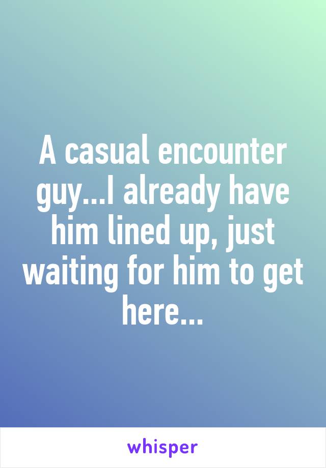 A casual encounter guy...I already have him lined up, just waiting for him to get here...