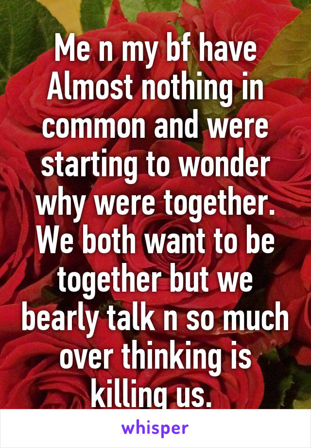 Me n my bf have Almost nothing in common and were starting to wonder why were together. We both want to be together but we bearly talk n so much over thinking is killing us. 