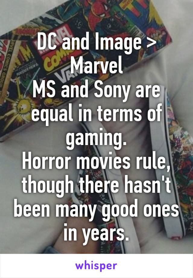 DC and Image > Marvel
MS and Sony are equal in terms of gaming.
Horror movies rule, though there hasn't been many good ones in years.