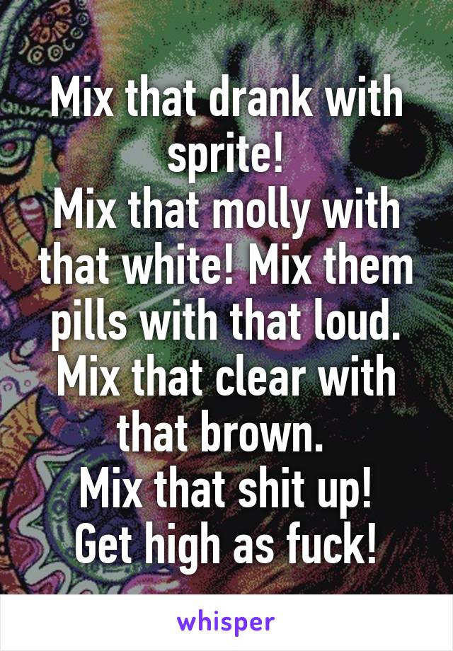 Mix that drank with sprite!
Mix that molly with that white! Mix them pills with that loud. Mix that clear with that brown. 
Mix that shit up!
Get high as fuck!