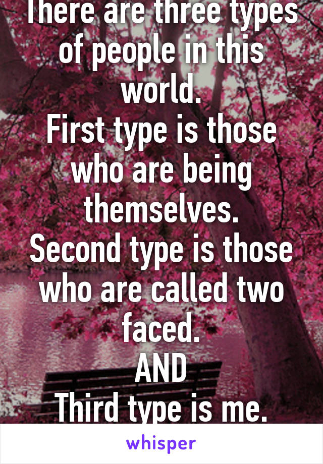 There are three types of people in this world.
First type is those who are being themselves.
Second type is those who are called two faced.
AND
Third type is me.
I am unique!