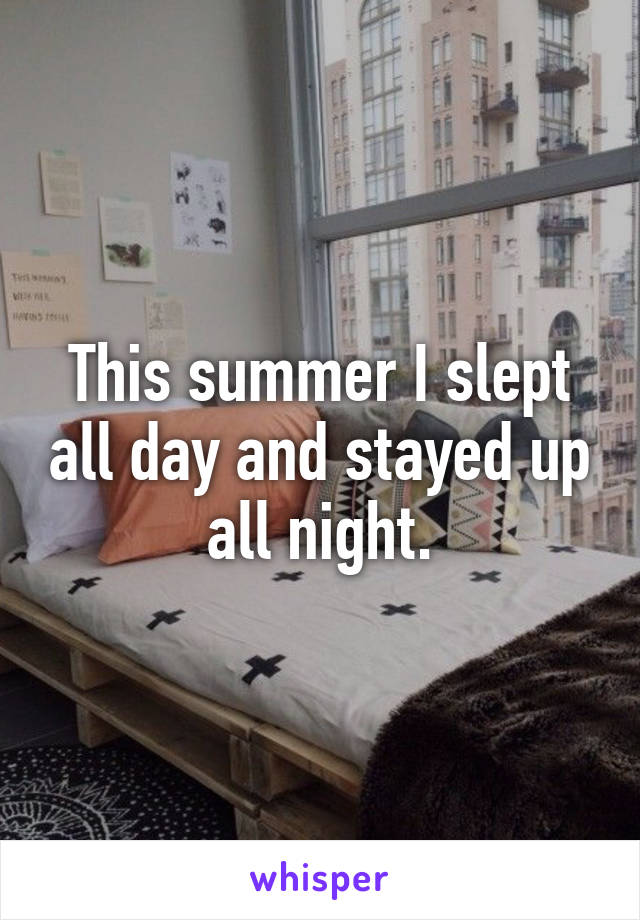 This summer I slept all day and stayed up all night.