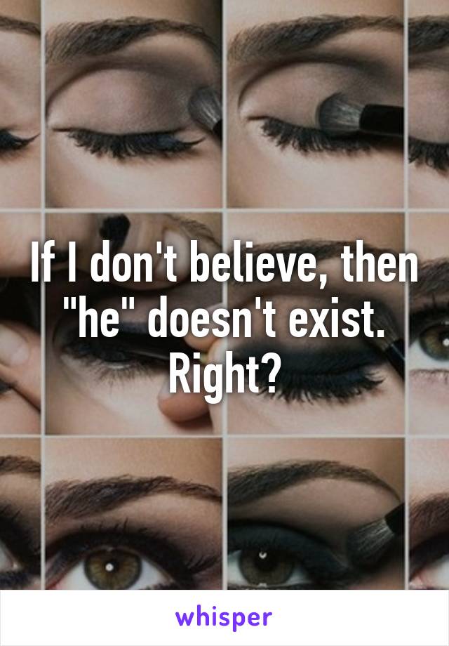 If I don't believe, then "he" doesn't exist. Right?