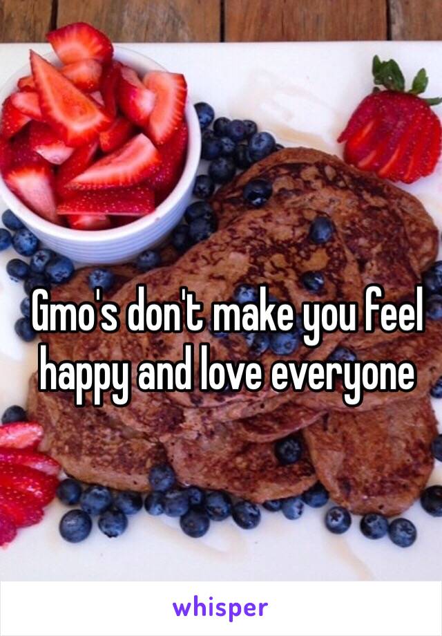 Gmo's don't make you feel happy and love everyone