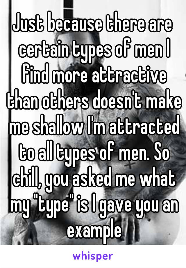 Just because there are certain types of men I find more attractive than others doesn't make me shallow I'm attracted to all types of men. So chill, you asked me what my "type" is I gave you an example