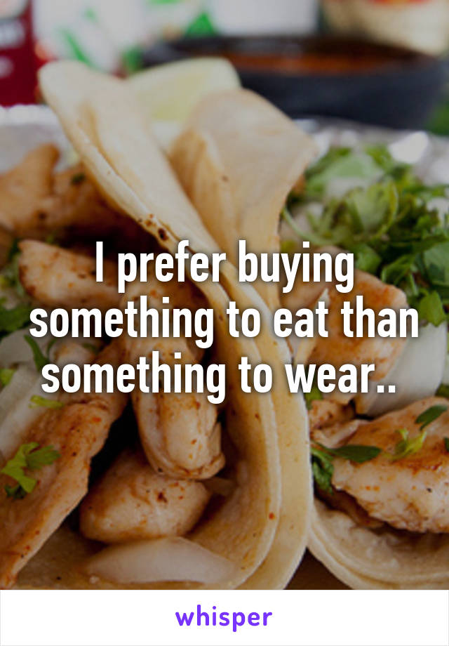 I prefer buying something to eat than something to wear.. 