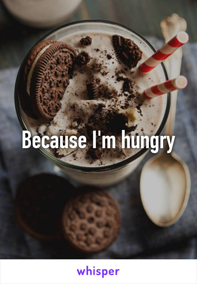 Because I'm hungry