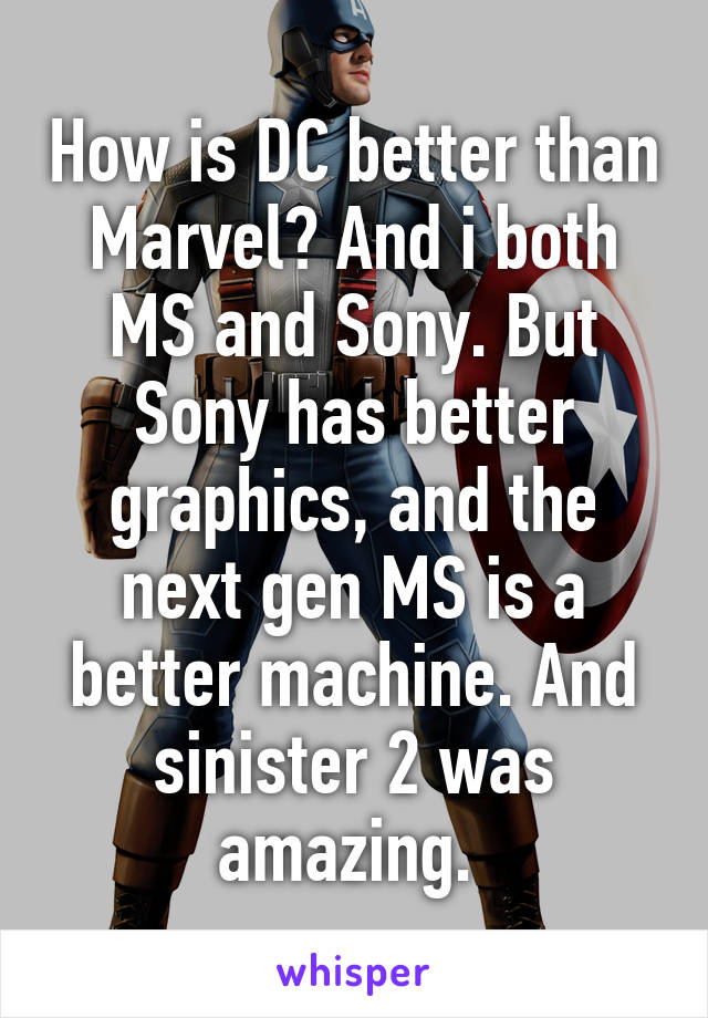 How is DC better than Marvel? And i both MS and Sony. But Sony has better graphics, and the next gen MS is a better machine. And sinister 2 was amazing. 