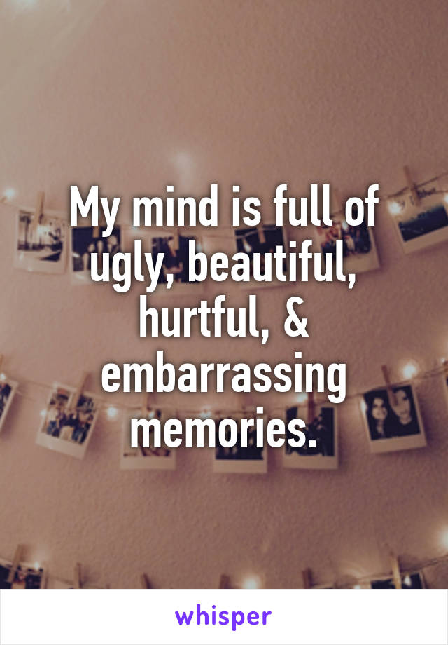 My mind is full of ugly, beautiful, hurtful, & embarrassing memories.