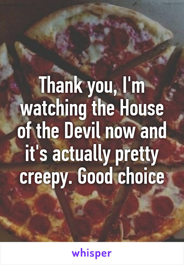 Thank you, I'm watching the House of the Devil now and it's actually pretty creepy. Good choice