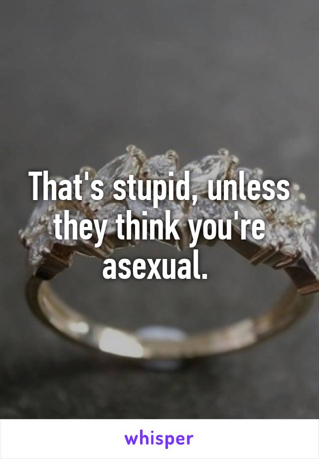 That's stupid, unless they think you're asexual. 