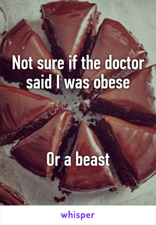 Not sure if the doctor said I was obese



Or a beast