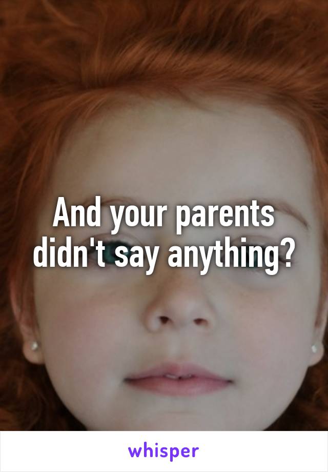 And your parents didn't say anything?