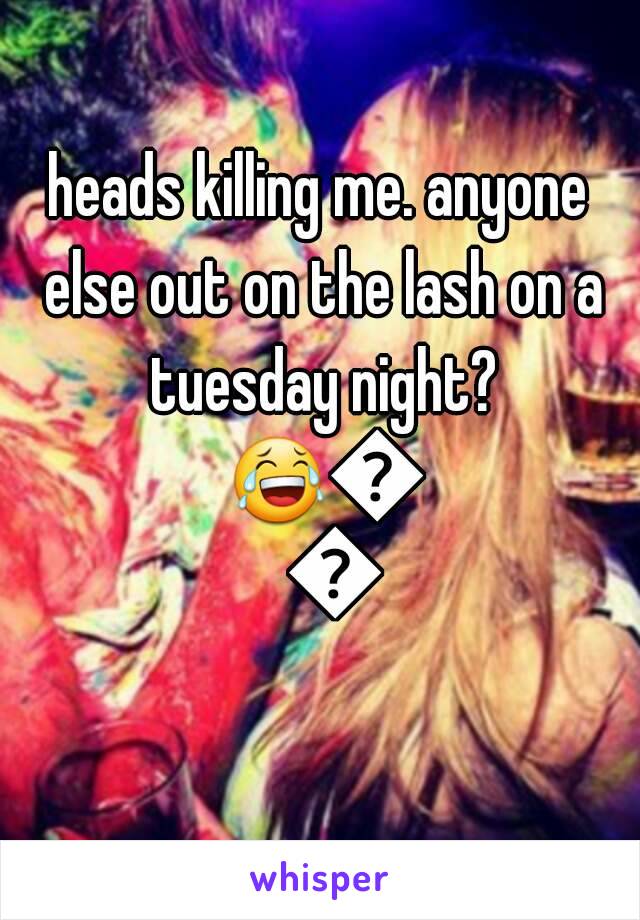 heads killing me. anyone else out on the lash on a tuesday night? 😂😂😂