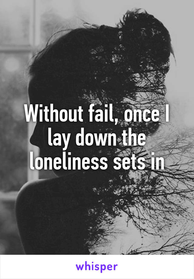 Without fail, once I lay down the loneliness sets in