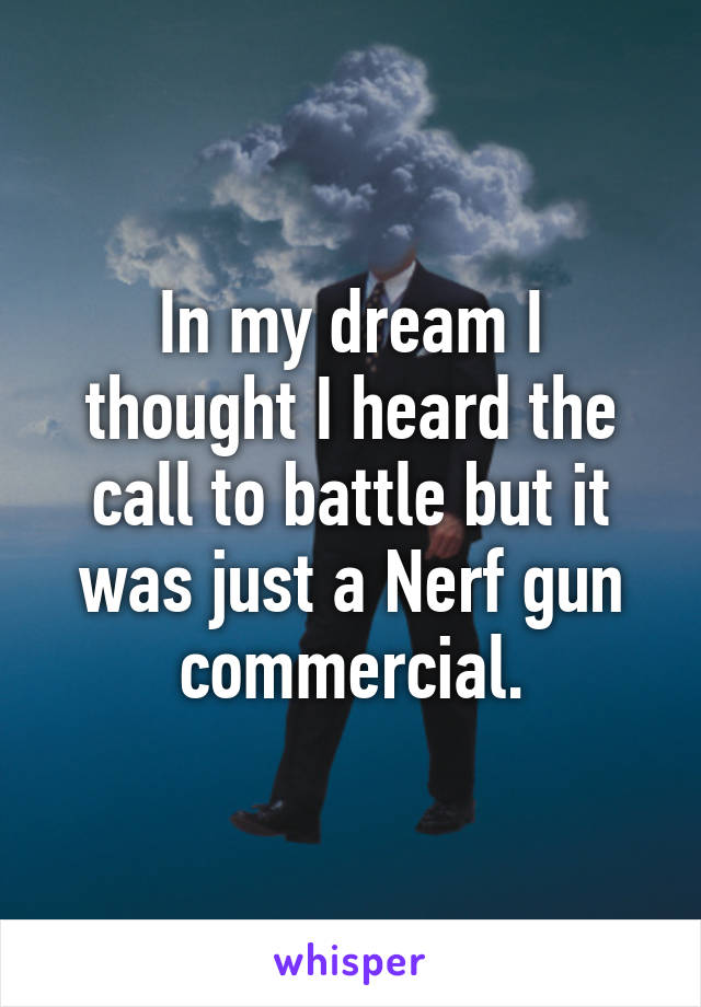 In my dream I thought I heard the call to battle but it was just a Nerf gun commercial.