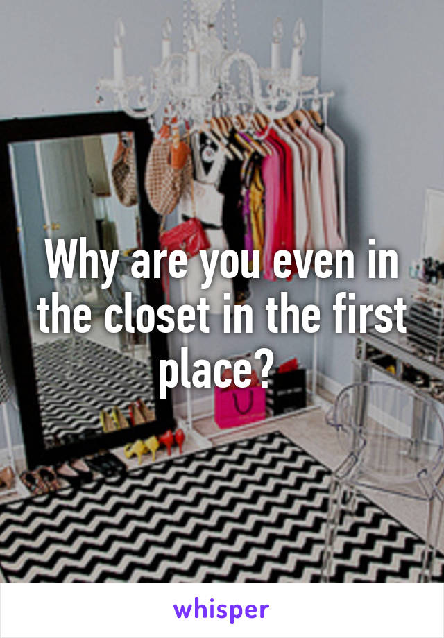 Why are you even in the closet in the first place? 