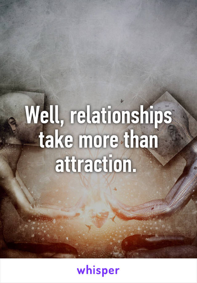 Well, relationships take more than attraction. 