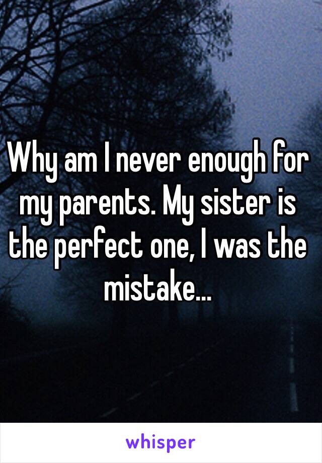 Why am I never enough for my parents. My sister is the perfect one, I was the mistake...
