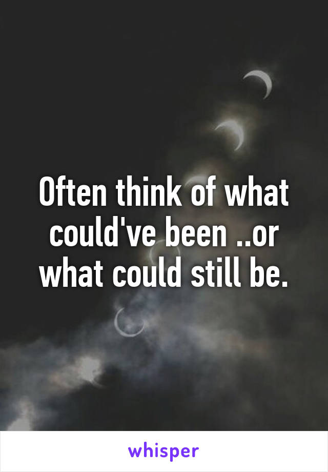 Often think of what could've been ..or what could still be.