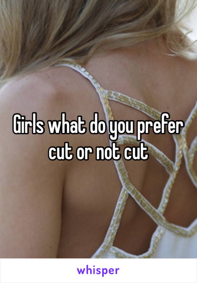 Girls what do you prefer cut or not cut 