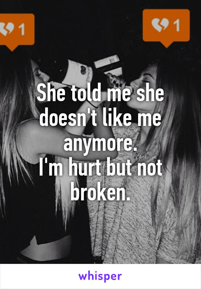 She told me she doesn't like me anymore.
I'm hurt but not broken.