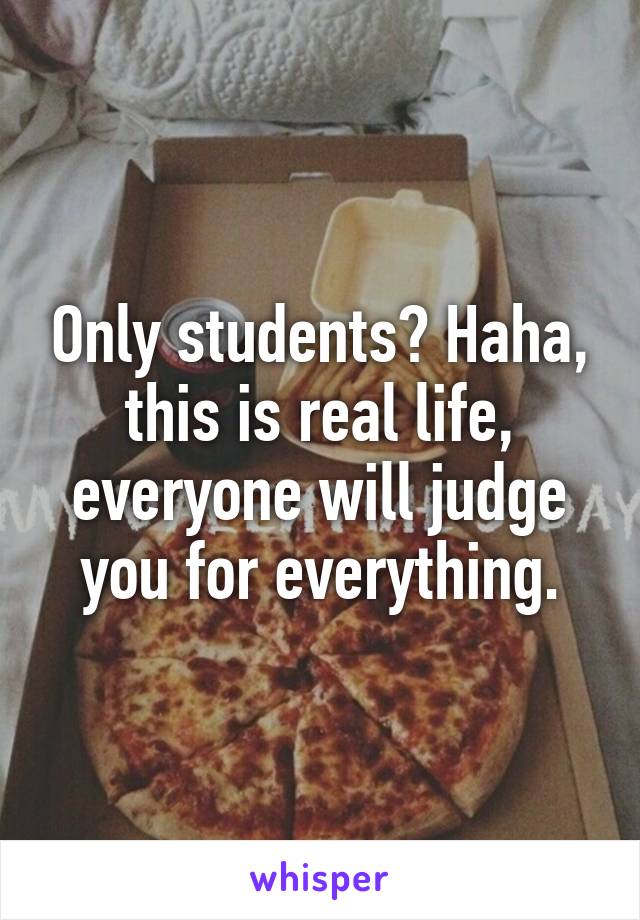 Only students? Haha, this is real life, everyone will judge you for everything.