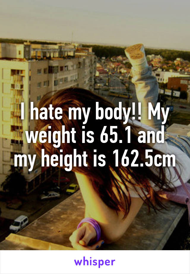 I hate my body!! My weight is 65.1 and my height is 162.5cm