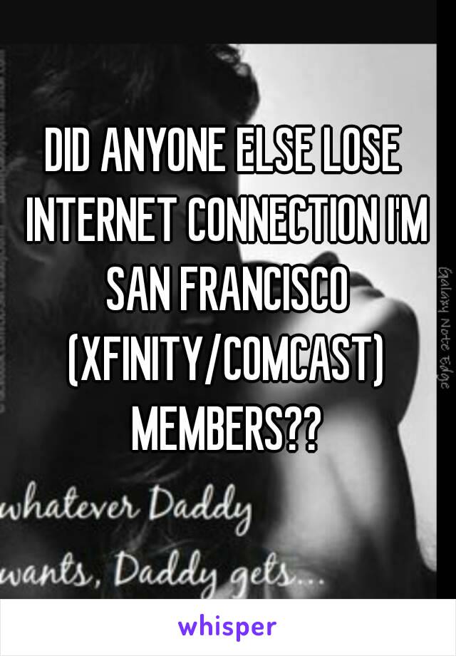 DID ANYONE ELSE LOSE INTERNET CONNECTION I'M SAN FRANCISCO (XFINITY/COMCAST) MEMBERS??