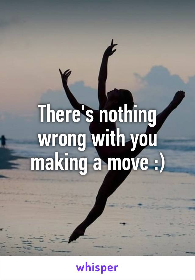 There's nothing wrong with you making a move :)