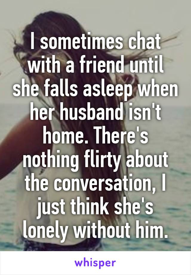 I sometimes chat with a friend until she falls asleep when her husband isn't home. There's nothing flirty about the conversation, I just think she's lonely without him.