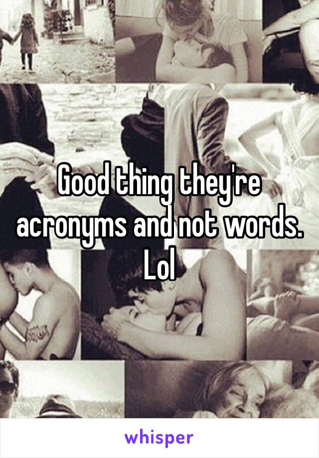 Good thing they're acronyms and not words. Lol