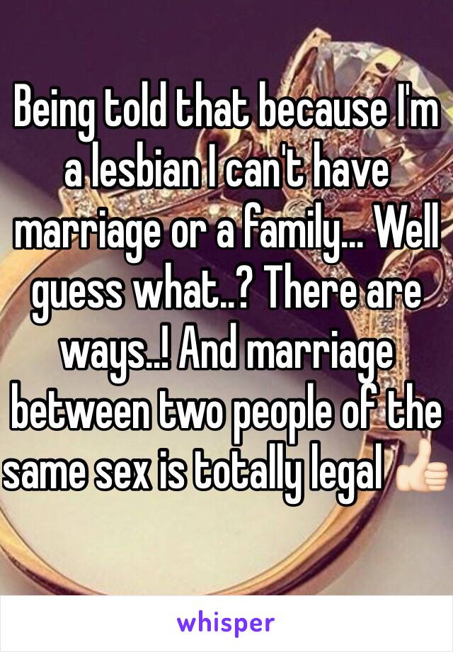 Being told that because I'm a lesbian I can't have marriage or a family... Well guess what..? There are ways..! And marriage between two people of the same sex is totally legal 👍🏻