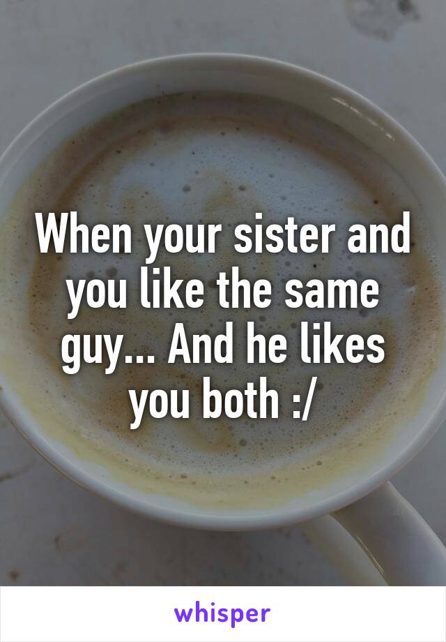 When your sister and you like the same guy... And he likes you both :/