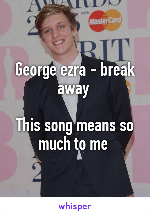 George ezra - break away 

This song means so much to me 