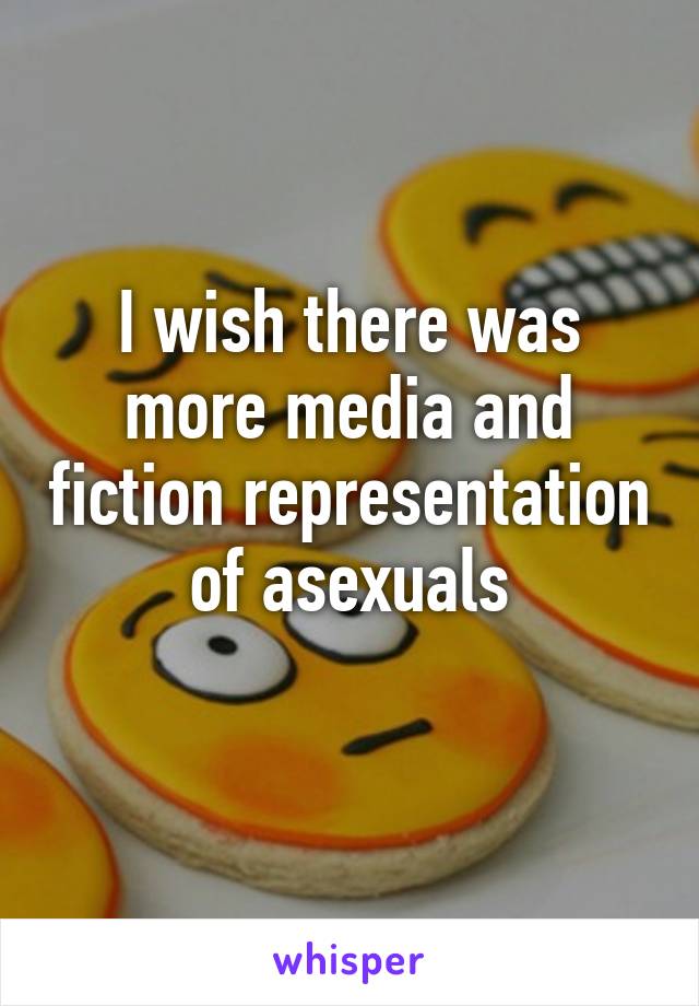 I wish there was more media and fiction representation of asexuals
