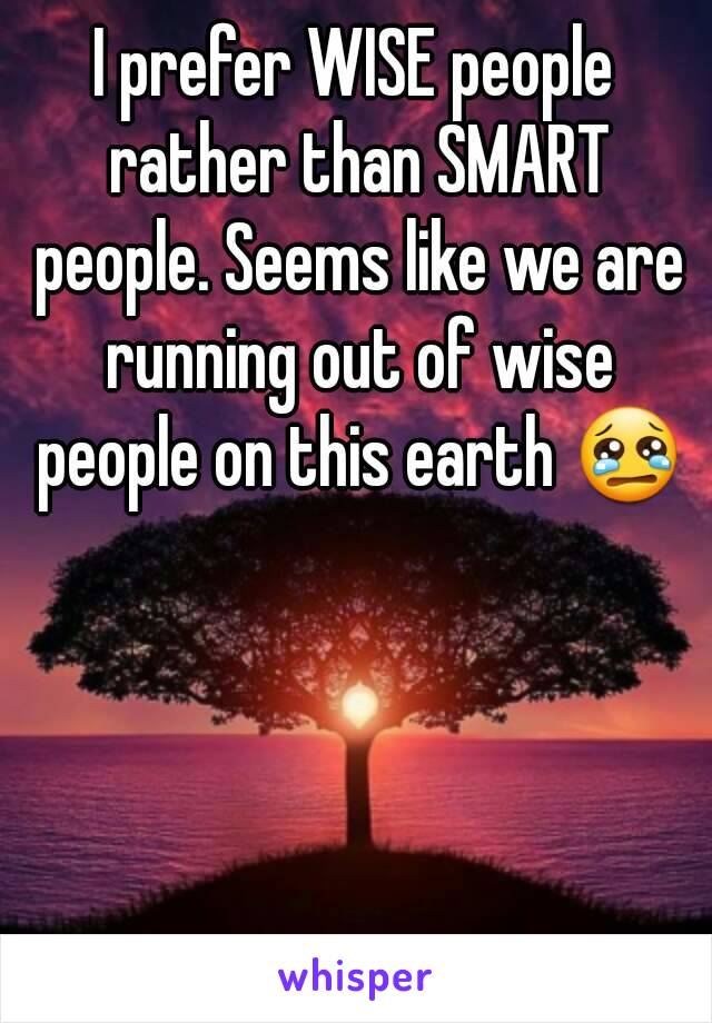 I prefer WISE people rather than SMART people. Seems like we are running out of wise people on this earth 😢