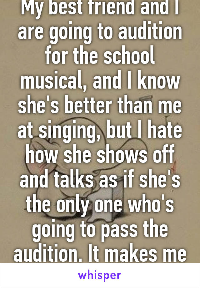 My best friend and I are going to audition for the school musical, and I know she's better than me at singing, but I hate how she shows off and talks as if she's the only one who's going to pass the audition. It makes me unconfident ;(