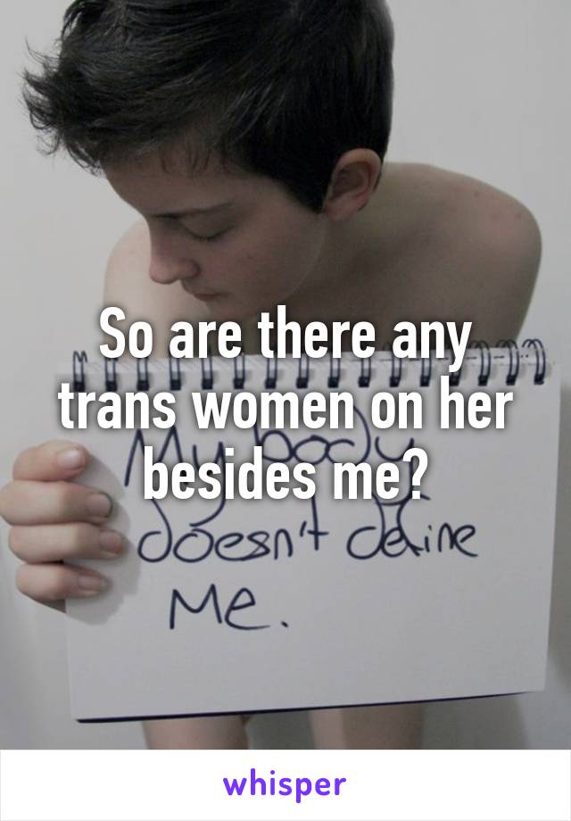 So are there any trans women on her besides me?