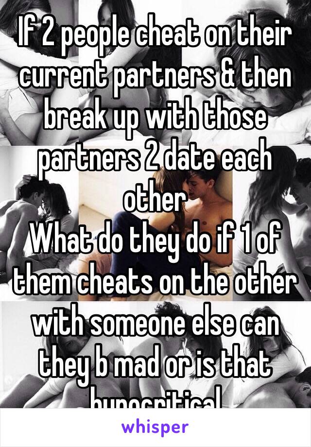 If 2 people cheat on their current partners & then break up with those partners 2 date each other 
What do they do if 1 of them cheats on the other with someone else can they b mad or is that hypocritical