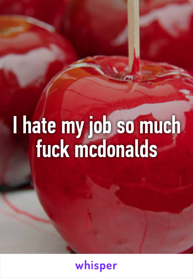 I hate my job so much fuck mcdonalds