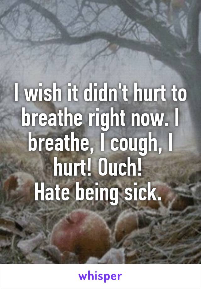 I wish it didn't hurt to breathe right now. I breathe, I cough, I hurt! Ouch! 
Hate being sick. 