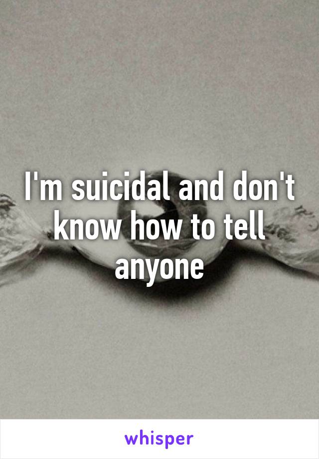 I'm suicidal and don't know how to tell anyone