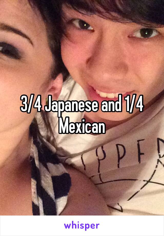 3/4 Japanese and 1/4 Mexican 