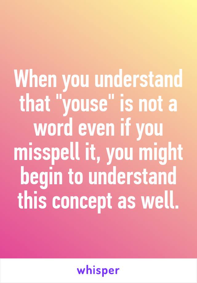 When you understand that "youse" is not a word even if you misspell it, you might begin to understand this concept as well.