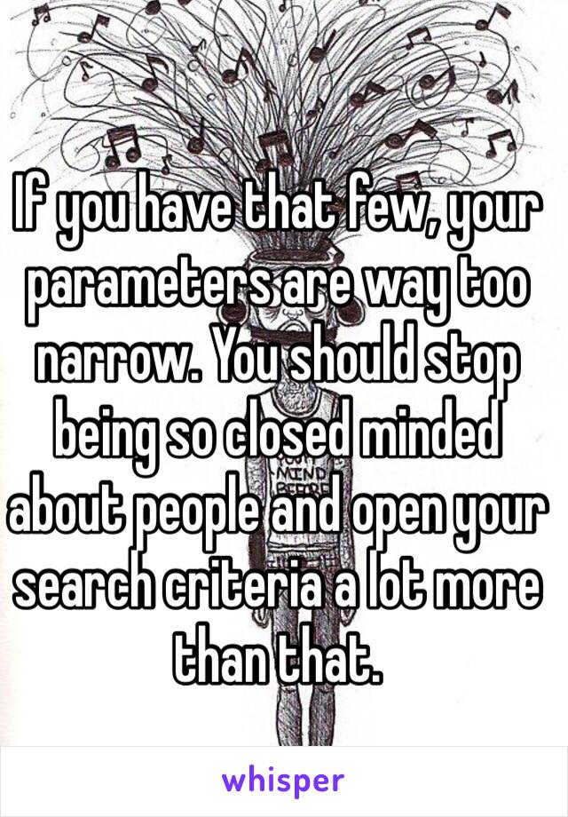 If you have that few, your parameters are way too narrow. You should stop being so closed minded about people and open your search criteria a lot more than that.