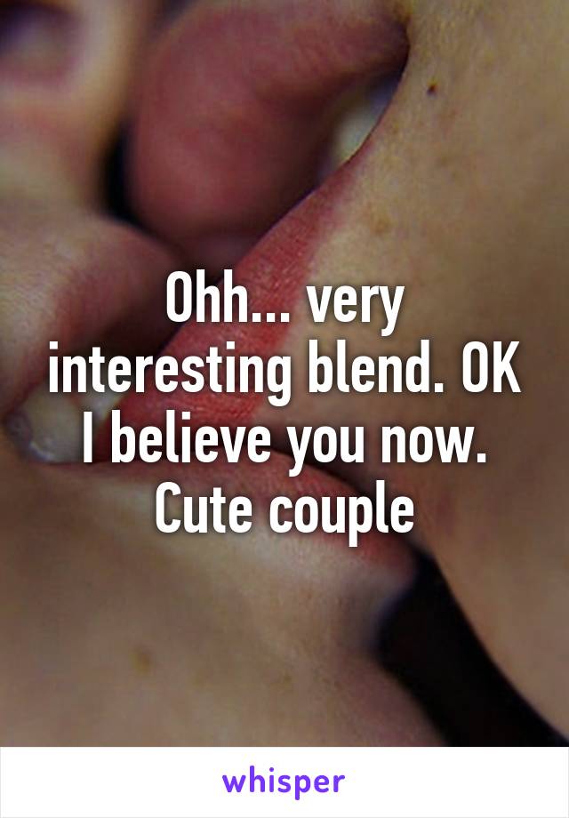 Ohh... very interesting blend. OK I believe you now. Cute couple